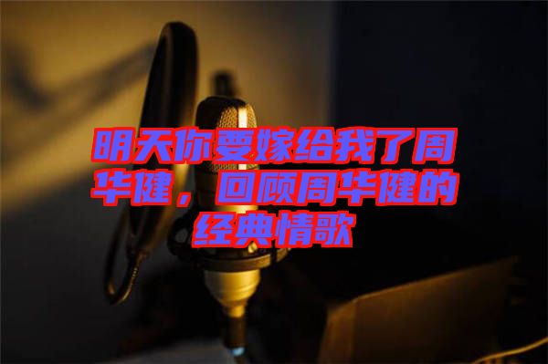 明天你要嫁給我了周華健，回顧周華健的經典情歌