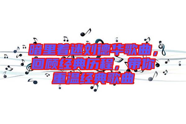 暗里著迷劉德華歌曲，回顧經(jīng)典歷程，帶你重溫經(jīng)典歌曲