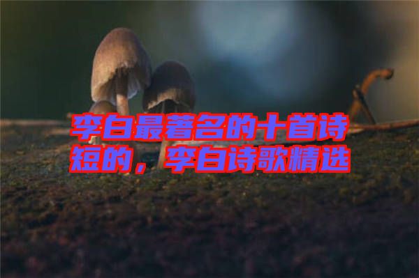 李白最著名的十首詩短的，李白詩歌精選