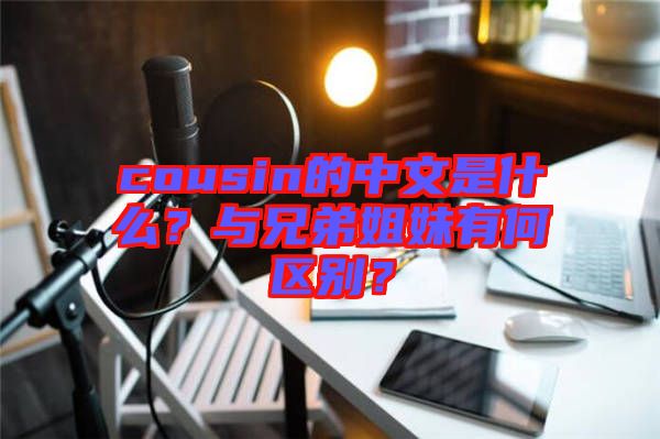 cousin的中文是什么？與兄弟姐妹有何區(qū)別？