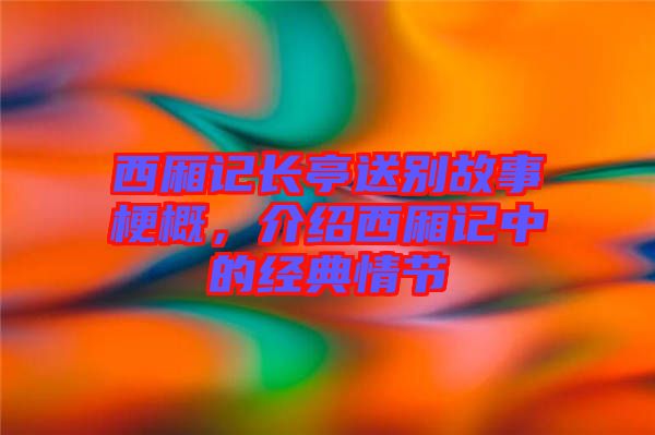 西廂記長亭送別故事梗概，介紹西廂記中的經(jīng)典情節(jié)