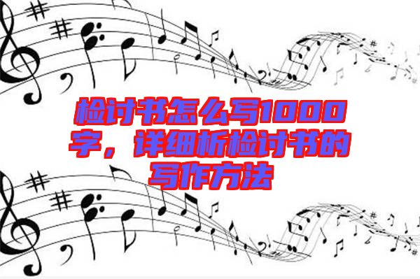 檢討書怎么寫1000字，詳細析檢討書的寫作方法