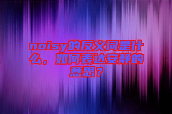 noisy的反義詞是什么，如何表達安靜的意思？