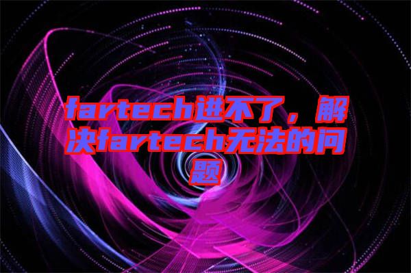 fartech進(jìn)不了，解決fartech無(wú)法的問題