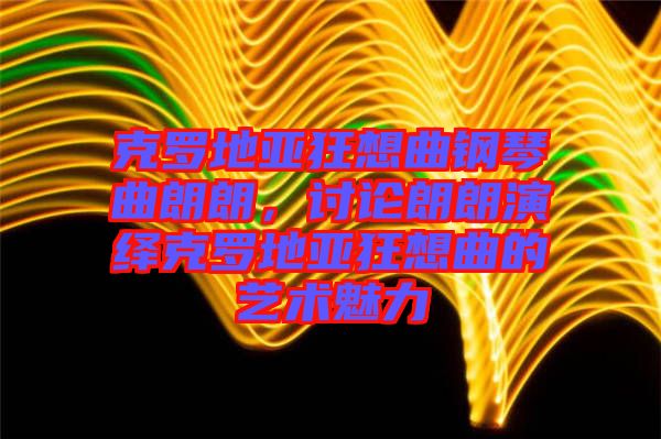 克羅地亞狂想曲鋼琴曲朗朗，討論朗朗演繹克羅地亞狂想曲的藝術(shù)魅力