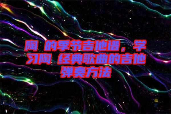 陶喆的季節吉他譜，學習陶喆經典歌曲的吉他彈奏方法