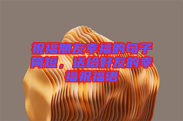 祝福朋友幸福的句子簡短，送給好友的幸福祝福語