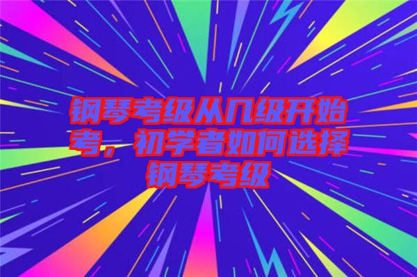 鋼琴考級從幾級開始考，初學(xué)者如何選擇鋼琴考級