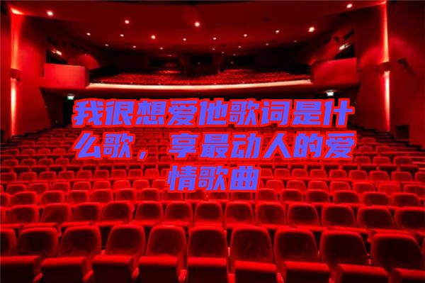 我很想愛他歌詞是什么歌，享最動人的愛情歌曲