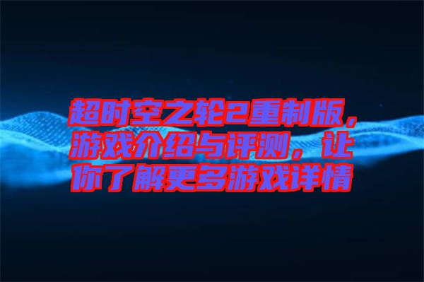 超時(shí)空之輪2重制版，游戲介紹與評(píng)測(cè)，讓你了解更多游戲詳情