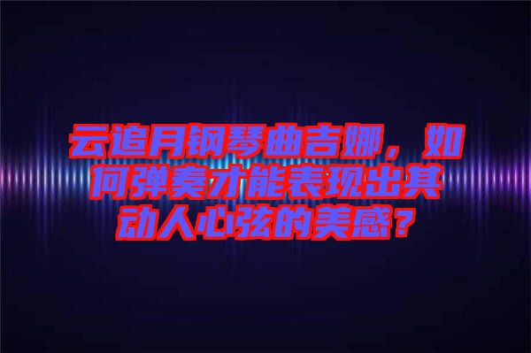 云追月鋼琴曲吉娜，如何彈奏才能表現出其動人心弦的美感？