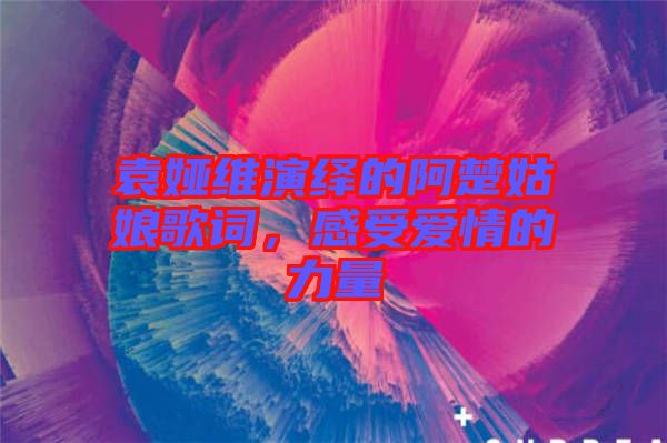 袁婭維演繹的阿楚姑娘歌詞，感受愛情的力量