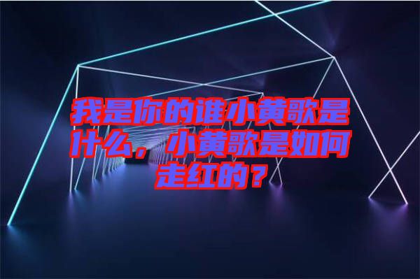 我是你的誰(shuí)小黃歌是什么，小黃歌是如何走紅的？