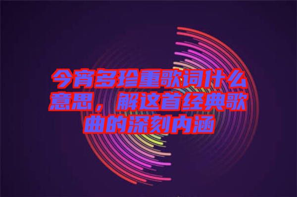 今宵多珍重歌詞什么意思，解這首經典歌曲的深刻內涵