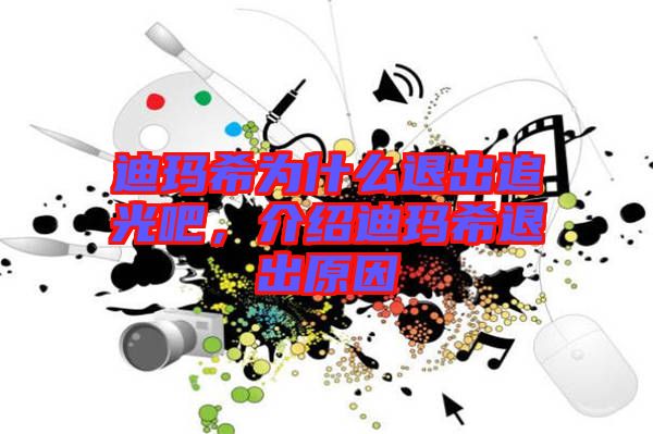 迪瑪希為什么退出追光吧，介紹迪瑪希退出原因