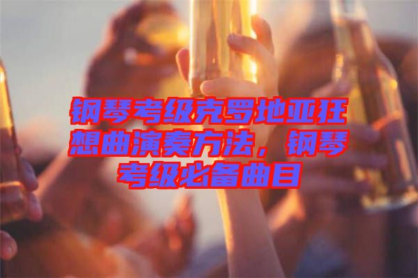 鋼琴考級克羅地亞狂想曲演奏方法，鋼琴考級必備曲目