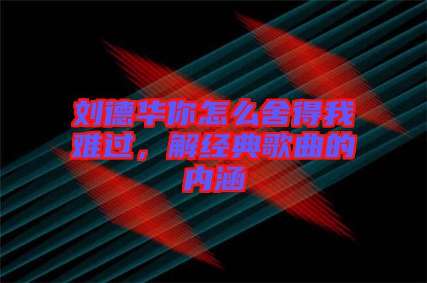 劉德華你怎么舍得我難過，解經典歌曲的內涵