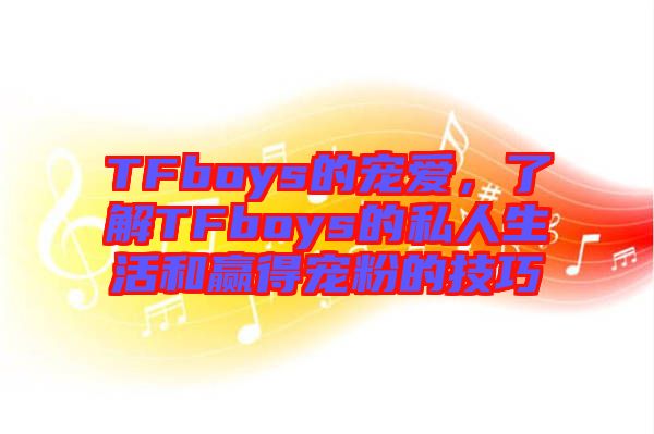 TFboys的寵愛，了解TFboys的私人生活和贏得寵粉的技巧