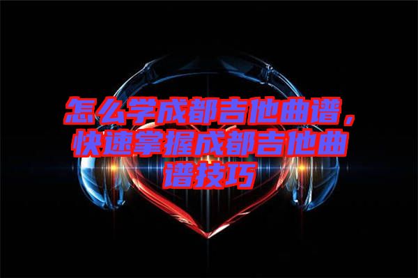 怎么學成都吉他曲譜，快速掌握成都吉他曲譜技巧