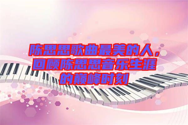 陳思思歌曲最美的人，回顧陳思思音樂(lè)生涯的巔峰時(shí)刻