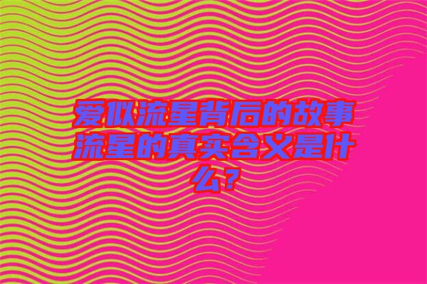 愛似流星背后的故事流星的真實(shí)含義是什么？