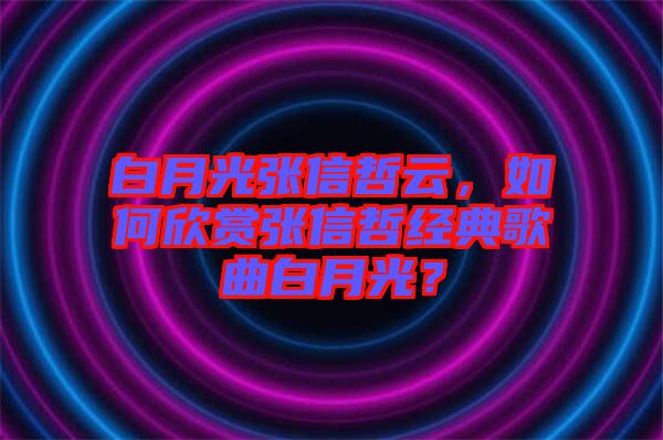 白月光張信哲云，如何欣賞張信哲經(jīng)典歌曲白月光？