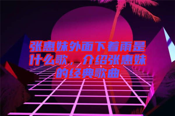 張惠妹外面下著雨是什么歌，介紹張惠妹的經典歌曲