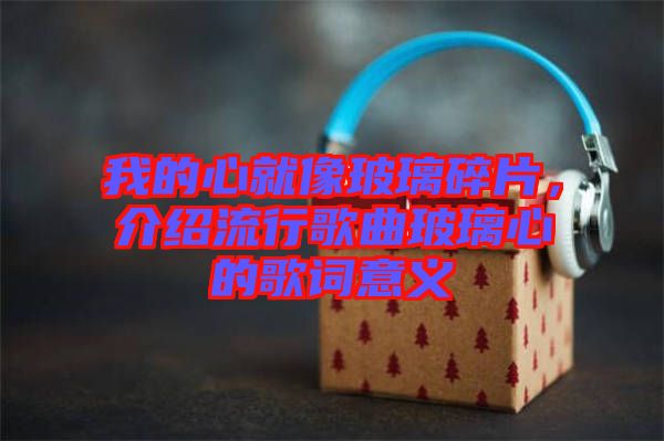 我的心就像玻璃碎片，介紹流行歌曲玻璃心的歌詞意義