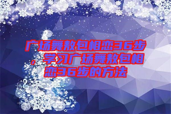 廣場舞敖包相戀36步，學習廣場舞敖包相戀36步的方法