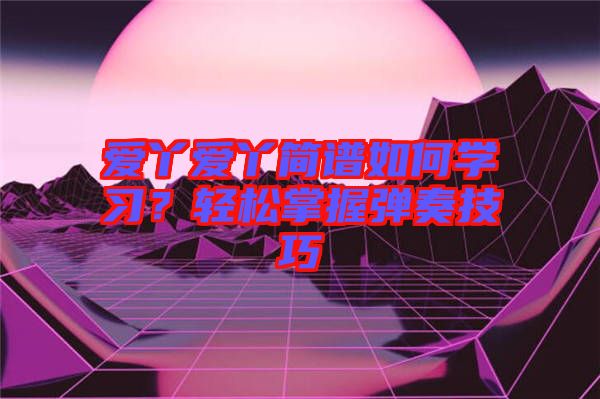 愛丫愛丫簡譜如何學(xué)習(xí)？輕松掌握彈奏技巧