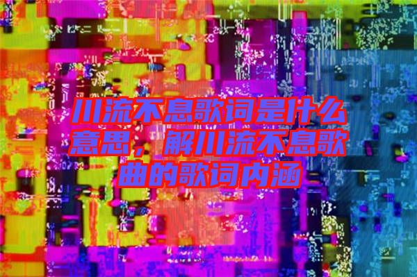 川流不息歌詞是什么意思，解川流不息歌曲的歌詞內涵