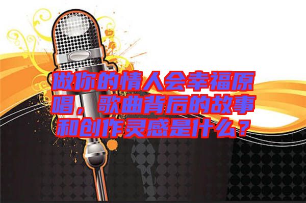 做你的情人會幸福原唱，歌曲背后的故事和創作靈感是什么？