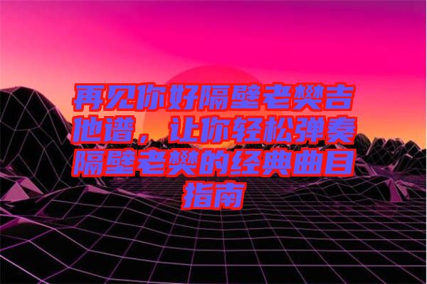 再見你好隔壁老樊吉他譜，讓你輕松彈奏隔壁老樊的經典曲目指南