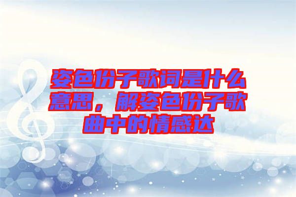 姿色份子歌詞是什么意思，解姿色份子歌曲中的情感達