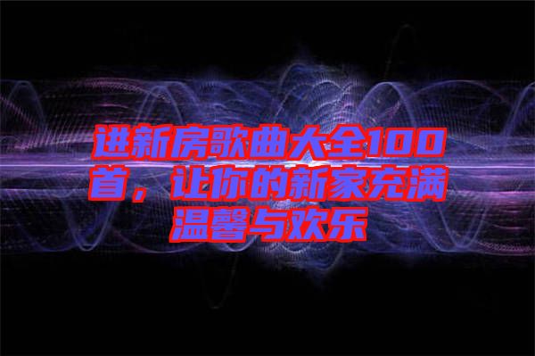 進新房歌曲大全100首，讓你的新家充滿溫馨與歡樂