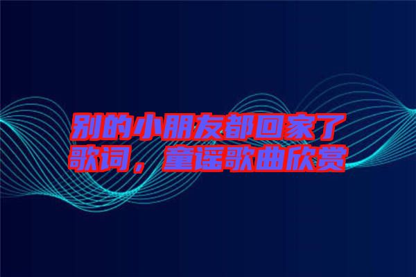 別的小朋友都回家了歌詞，童謠歌曲欣賞