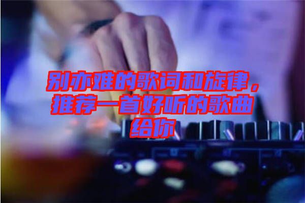 別亦難的歌詞和旋律，推薦一首好聽的歌曲給你