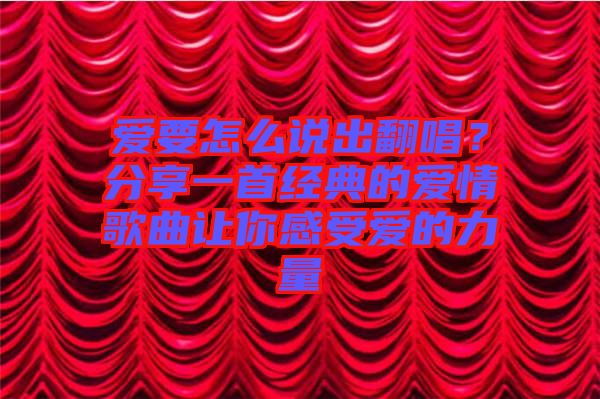 愛要怎么說出翻唱？分享一首經典的愛情歌曲讓你感受愛的力量