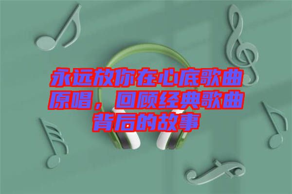 永遠放你在心底歌曲原唱，回顧經典歌曲背后的故事