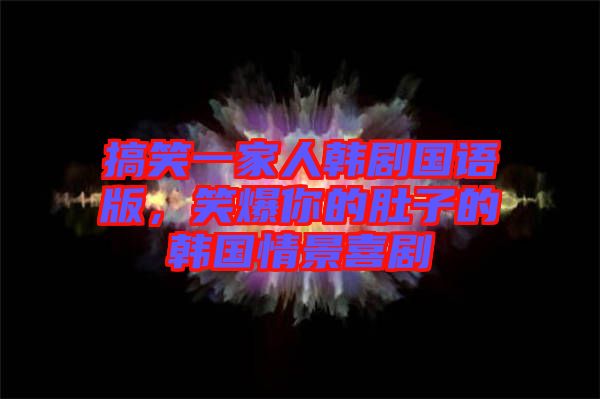 搞笑一家人韓劇國語版，笑爆你的肚子的韓國情景喜劇