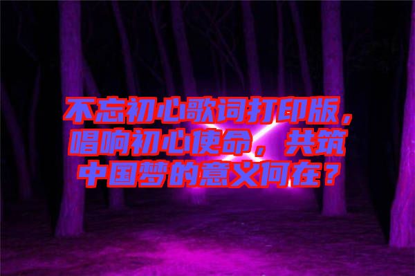 不忘初心歌詞打印版，唱響初心使命，共筑中國夢的意義何在？