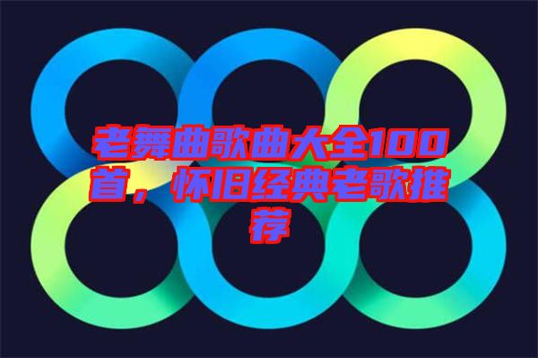 老舞曲歌曲大全100首，懷舊經典老歌推薦