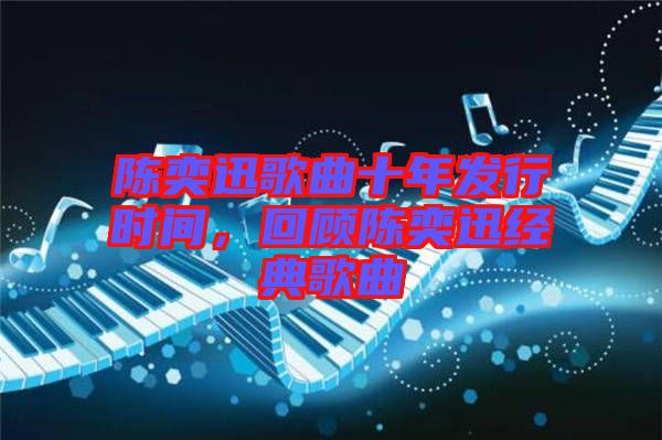 陳奕迅歌曲十年發行時間，回顧陳奕迅經典歌曲