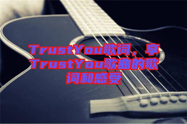 TrustYou歌詞，享TrustYou歌曲的歌詞和感受