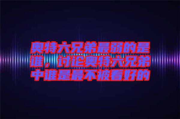 奧特六兄弟最弱的是誰，討論奧特六兄弟中誰是最不被看好的