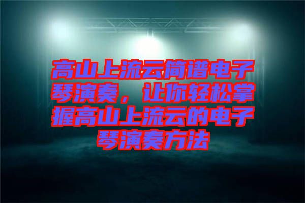 高山上流云簡譜電子琴演奏，讓你輕松掌握高山上流云的電子琴演奏方法