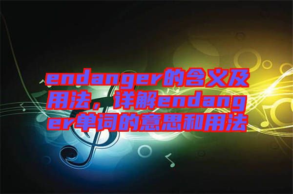 endanger的含義及用法，詳解endanger單詞的意思和用法