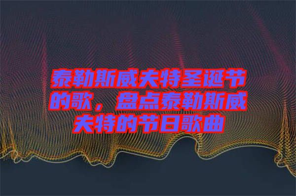 泰勒斯威夫特圣誕節的歌，盤點泰勒斯威夫特的節日歌曲