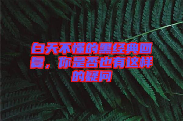 白天不懂的黑經典回復，你是否也有這樣的疑問