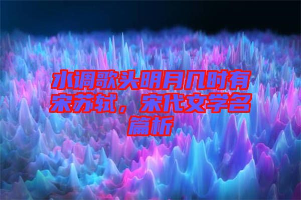 水調歌頭明月幾時有宋蘇軾，宋代文學名篇析